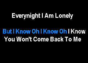 Everynight I Am Lonely

Butl Know Oh I Know Oh I Know
You Won't Come Back To Me
