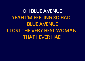 0H BLUE AVENUE
YEAH I'M FEELING SO BAD
BLUE AVENUE

l LOST THE VERY BEST WOMAN
THAT I EVER HAD