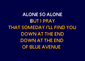 ALONE SO ALONE
BUT I PRAY
THAT SOMEDAY I'LL FIND YOU

DOWN AT THE END
DOWN AT THE END
OF BLUE AVENUE