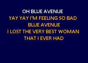 OH BLUE AVENUE
YAY YAY I'M FEELING SO BAD
BLUE AVENUE

l LOST THE VERY BEST WOMAN
THAT I EVER HAD