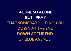 ALONE SO ALONE
BUT I PRAY
THAT SOMEDAY I'LL FIND YOU

DOWN AT THE END
DOWN AT THE END
OF BLUE AVENUE