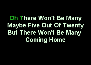 0h There Won't Be Many
Maybe Five Out Of Twenty
But There Won't Be Many

Coming Home