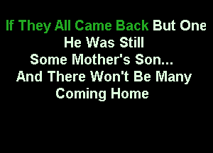 If They All Came Back But One
He Was Still
Some Mother's Son...
And There Won't Be Many

Coming Home