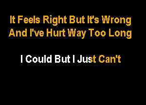 It Feels Right But It's Wrong
And I've Hurt Way Too Long

I Could But I Just Can't