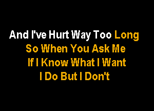 And I've Hurt Way Too Long
80 When You Ask Me

lfl Know What I Want
I Do But I Don't