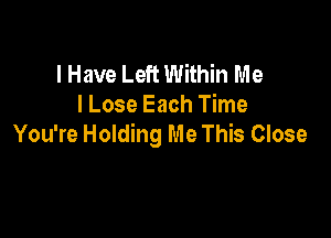 I Have Left Within Me
I Lose Each Time

You're Holding Me This Close