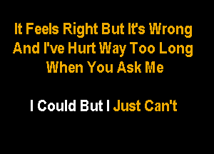 It Feels Right But It's Wrong
And I've Hurt Way Too Long
When You Ask Me

I Could But I Just Can't