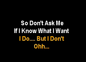 So Don't Ask Me
lfl Know What I Want

I 00.... But I Don't
Ohh...