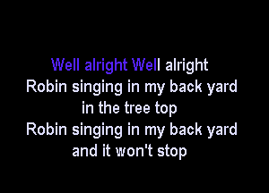 Well alright Well alright
Robin singing in my back yard

in the tree top
Robin singing in my back yard
and it won't stop