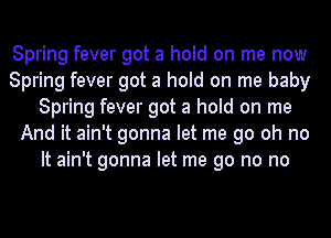 Spring fever got a hold on me now
Spring fever got a hold on me baby
Spring fever got a hold on me
And it ain't gonna let me go oh no
It ain't gonna let me go no no