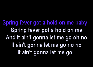 Spring fever got a hold on me baby
Spring fever got a hold on me
And it ain't gonna let me go oh no
It ain't gonna let me go no no
It ain't gonna let me go