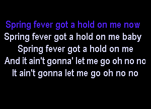 Spring fever got a hold on me now
Spring fever got a hold on me baby
Spring fever got a hold on me
And it ain't gonna' let me go oh no no
It ain't gonna let me go oh no no