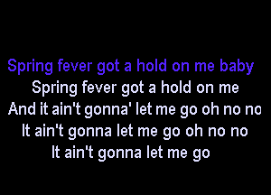 Spring fever got a hold on me baby
Spring fever got a hold on me
And it ain't gonna' let me go oh no no
It ain't gonna let me go oh no no
It ain't gonna let me go