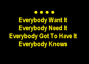 OOOO

Everybody Want It
Everybody Need It

Everybody Got To Have It
Everybody Knows