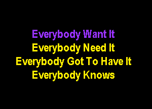 Everybody Want It
Everybody Need It

Everybody Got To Have It
Everybody Knows