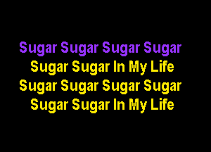 Sugar Sugar Sugar Sugar
Sugar Sugar In My Life

Sugar Sugar Sugar Sugar
Sugar Sugar In My Life