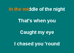In the middle of the night

That's when you

Caught my eye

I chased you 'round