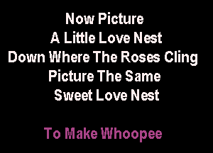 Now Picture
A Little Love Nest
Down Where The Roses Cling
Picture The Same
Sweet Love Nest

To Make Whoopee