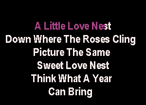 A Little Love Nest
Down Where The Roses Cling

Picture The Same
Sweet Love Nest

Think What A Year
Can Bring