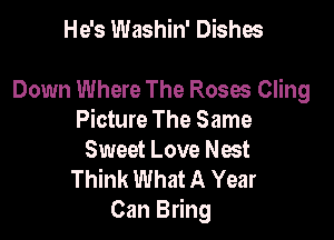 He's Washin' Dishes

Down Where The Roses Cling

Picture The Same
Sweet Love Nest

Think What A Year
Can Bring