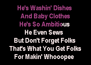 He's Washin' Dishes
And Baby Clothes
He's So Ambitious

He Even Sews
But Don't Forget Folks
That's What You Get Folks
For Makin' Whooopee