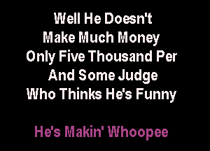 Well He Doesn't
Make Much Money
Only Five Thousand Per
And Some Judge
Who Thinks He's Funny

He's Makin' Whoopee