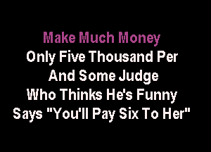 Make Much Money
Only Five Thousand Per

And Some Judge
Who Thinks He's Funny
Says You'll Pay Six To Her