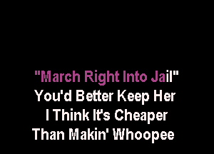March Right Into Jail

You'd Better Keep Her
lThink lfs Cheaper
Than Makin' Whoopee
