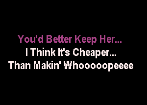 You'd Better Keep Her...
I Think It's Cheaper...

Than Makin' Whooooopeeee