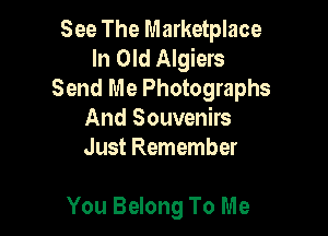 See The Marketplace
In Old Algiers
Send Me Photographs
And Souvenirs
Just Remember

You Belong To Me
