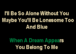 I'll Be So Alone Without You
Maybe You'll Be Lonesome Too
And Blue

When A Dream Appears
You Belong To Me