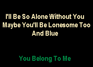 I'll Be So Alone Without You
Maybe You'll Be Lonesome Too
And Blue

You Belong To Me