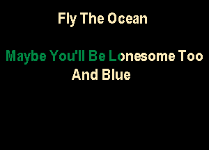 Fly The Ocean

Maybe You'll Be Lonesome Too
And Blue