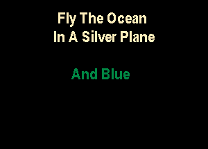 Fly The Ocean
In A Silver Plane

And Blue
