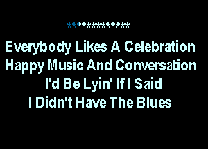 kkkkkkkkkkkkk

Evelybody Likes A Celebration
Happy Music And Conversation
I'd Be Lyin' lfl Said
I Didn't Have The Blues