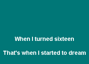 When I turned sixteen

That's when I started to dream