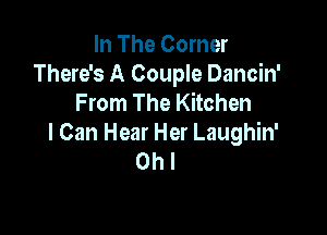 In The Corner
There's A Couple Dancin'
From The Kitchen

I Can Hear Her Laughin'
Oh I