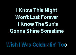 I Know This Night

Won't Last Forever

I Know The Sun's
Gonna Shine Sometime

Wish I Was Celebratin' Too