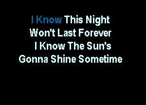 I Know This Night
Won't Last Forever
I Know The Sun's

Gonna Shine Sometime