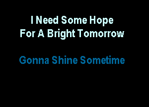 I Need Some Hope
For A Bright Tomorrow

Gonna Shine Sometime