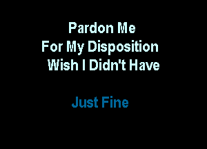 Pardon Me
For My Disposition
Wish I Didn't Have

Just Fine