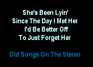 She's Been Lyin'
Since The Day I Met Her
I'd Be Better Off

To Just Forget Her

Old Songs On The Stereo