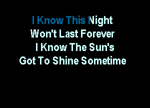 I Know This Night
Won't Last Forever
I Know The Sun's

Got To Shine Sometime