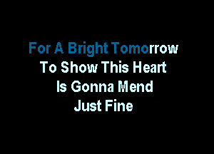 For A Bright Tomorrow
To Show This Heart

Is Gonna Mend
Just Fine