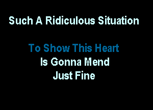 Such A Ridiculous Situation

To Show This Heart
Is Gonna Mend
Just Fine