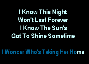 I Know This Night

Won't Last Forever

I Know The Sun's
Got To Shine Sometime

lWonder Who's Taking Her Home