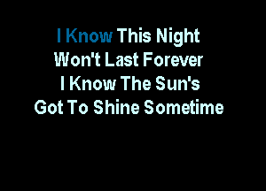 I Know This Night
Won't Last Forever
I Know The Sun's

Got To Shine Sometime