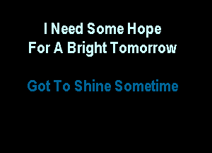 I Need Some Hope
For A Bright Tomorrow

Got To Shine Sometime