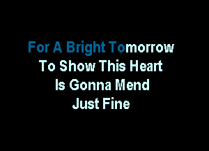 For A Bright Tomorrow
To Show This Heart

Is Gonna Mend
Just Fine