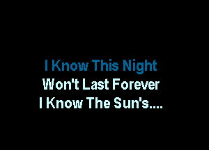 I Know This Night

Won't Last Forever
I Know The Sun's....